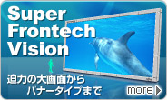 Super Frontech Vision。迫力の大画面からバナータイプまで。感動のハイビジョン映像。