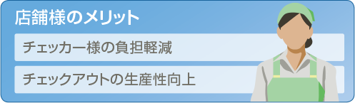 店舗様のメリット。チェッカー様の負担軽減。チェックアウトの生産性向上。