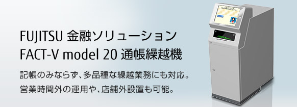 FUJITSU 金融ソリューション FACT-V model 20 通帳繰越機。記帳のみならず、多品種な繰越業務にも対応。営業時間外の運用や、店舗外設置も可能。