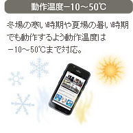 動作温度－10～50℃。冬場の寒い時期や夏場の暑い時期でも動作するよう動作温度は－10～50℃まで対応。