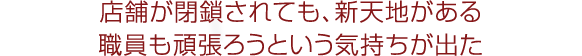 店舗が閉鎖されても、新天地がある。職員も頑張ろうという気持ちが出た。 店舗が閉鎖されても、新天地がある。職員も頑張ろうという気持ちが出た。