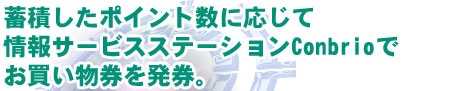 蓄積したポイント数に応じて情報サービスステーションConbrioでお買い物券を発券。