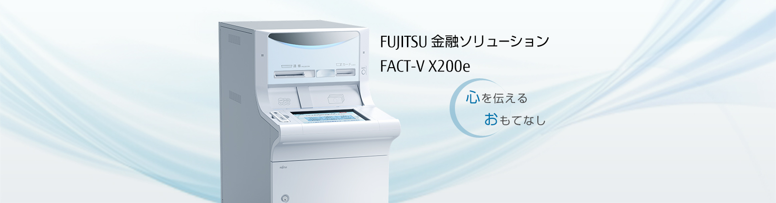 FUJITSU 金融ソリューション FACT-V X200e。心を伝える、おもてなし。