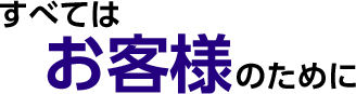 すべてはお客様のために