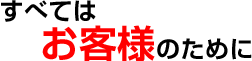 すべてはお客様のために