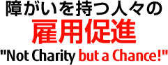障がいを持つ人々の雇用促進 Not Charity but a Chance!