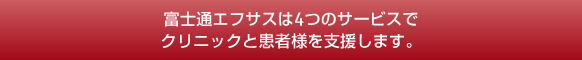 富士通エフサスは4つのサービスでクリニックと患者様を支援します。