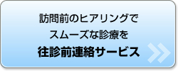 往診前のヒアリングでスムーズな診療を 往診前連絡サービス