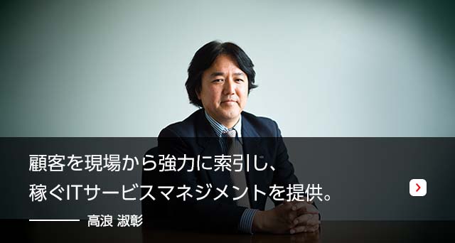 顧客を現場から強力に牽引し、稼ぐITサービスマネジメントを提供。　高浪 淑彰