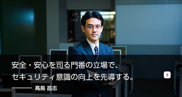 安全・安心を司る門番の立場で、セキュリティ意識の向上を先導する。　高島 昌志　/ シニア・サービス・プロフェッショナル