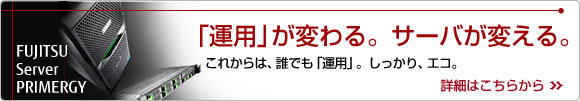 「運用」が変わる。サーバが変える。 FUJITSU Server PRIMERGY これからは、誰でも「運用」。しっかりエコ。詳細はこちらから