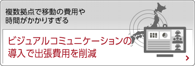 複数拠点で移動の費用や時間がかかりすぎる ビジュアルコミュニケーションの導入で出張費用を削減