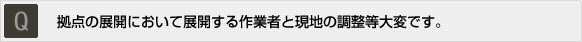 Q：拠点の展開において展開する作業者と現地の調整等大変です。