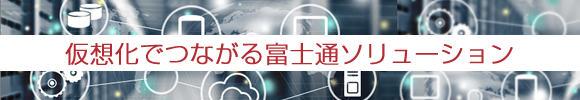 仮想化でつながる富士通ソリューション