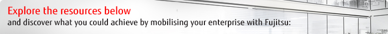 Explore the resources below and discover what you could achieve by mobilising your enterprise with Fujitsu. Explore the resources below and discover what you could achieve by mobilising your enterprise with Fujitsu.