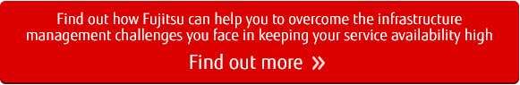Find out how Fujitsu can help you overcome the infrastructure management challenges you face in keeping your service ability high. Find out more. Find out how Fujitsu can help you overcome the infrastructure management challenges you face in keeping your service ability high. Find out more.